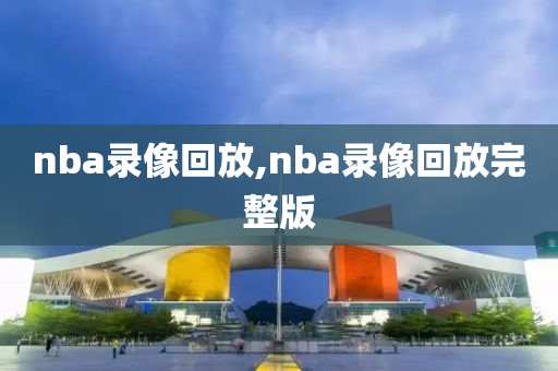 nba录像回放,nba录像回放完整版